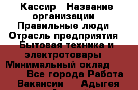 Кассир › Название организации ­ Правильные люди › Отрасль предприятия ­ Бытовая техника и электротовары › Минимальный оклад ­ 24 000 - Все города Работа » Вакансии   . Адыгея респ.,Адыгейск г.